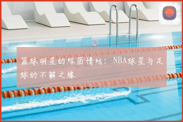 篮球明星的绿茵情结：NBA球星与足球的不解之缘