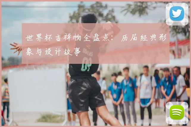 世界杯吉祥物全盘点：历届经典形象与设计故事