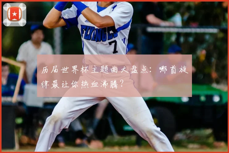 历届世界杯主题曲大盘点：哪首旋律最让你热血沸腾？