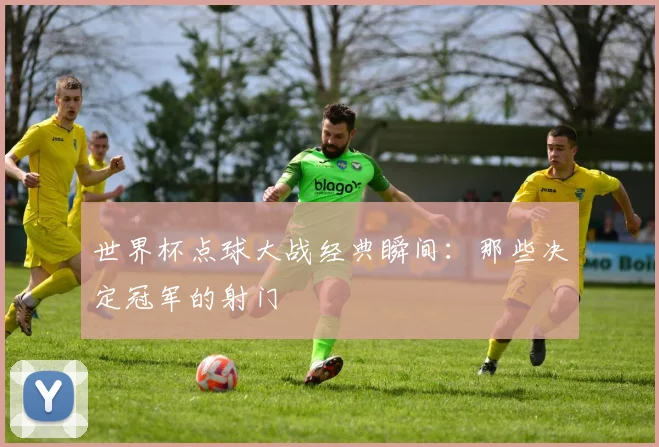 世界杯点球大战经典瞬间：那些决定冠军的射门