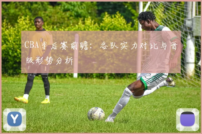 CBA季后赛前瞻：各队实力对比与晋级形势分析