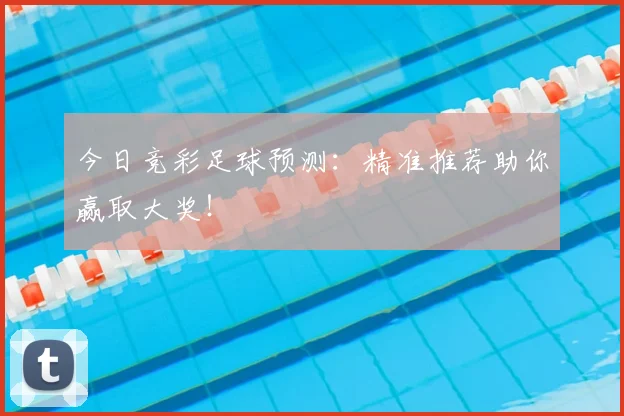 今日竞彩足球预测：精准推荐助你赢取大奖！