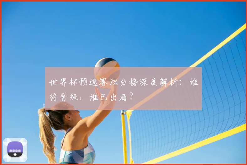 世界杯预选赛积分榜深度解析:谁将晋级,谁已出局?