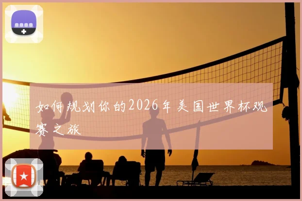 如何规划你的2026年美国世界杯观赛之旅