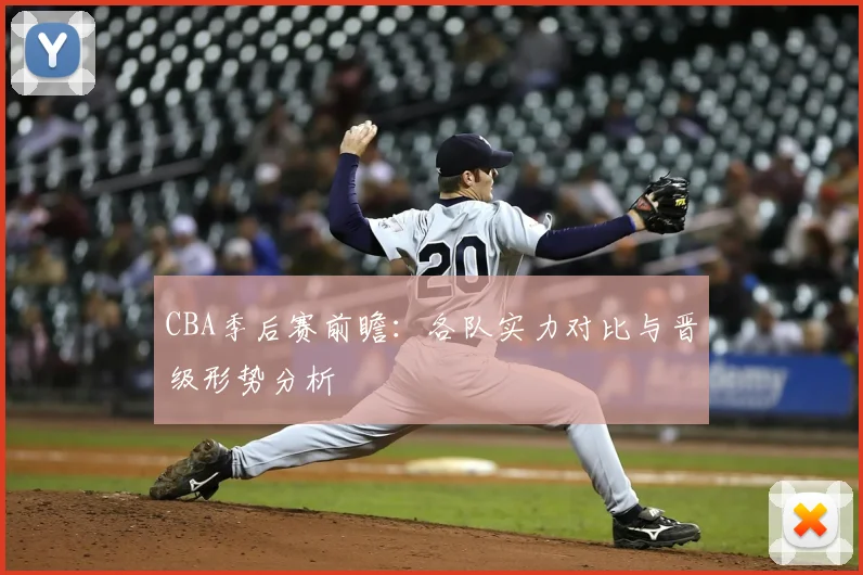 CBA季后赛前瞻：各队实力对比与晋级形势分析