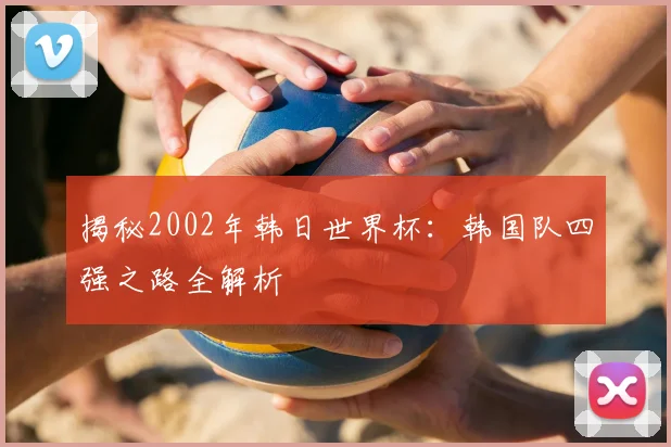 揭秘2002年韩日世界杯：韩国队四强之路全解析