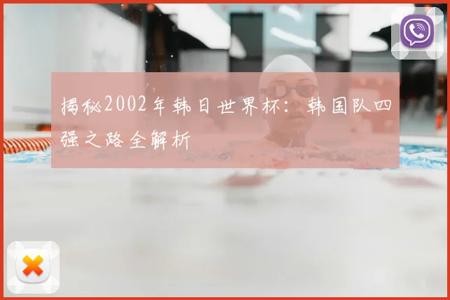 揭秘2002年韩日世界杯：韩国队四强之路全解析