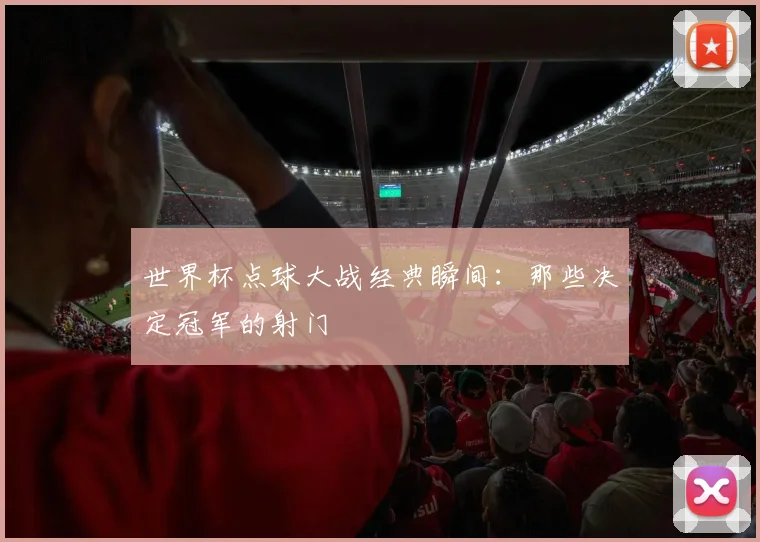 世界杯点球大战经典瞬间：那些决定冠军的射门