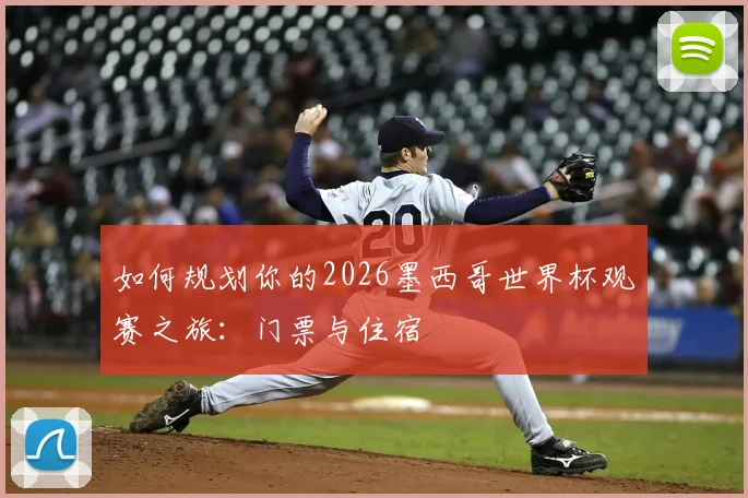 如何规划你的2026墨西哥世界杯观赛之旅：门票与住宿