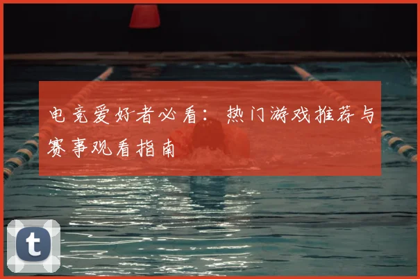 电竞爱好者必看：热门游戏推荐与赛事观看指南