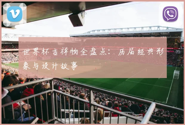 世界杯吉祥物全盘点：历届经典形象与设计故事