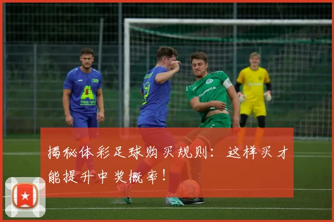 揭秘体彩足球购买规则：这样买才能提升中奖概率！