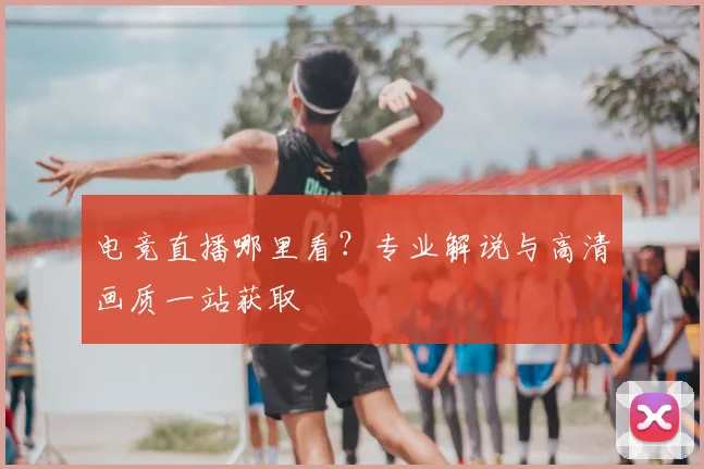 电竞直播哪里看？专业解说与高清画质一站获取