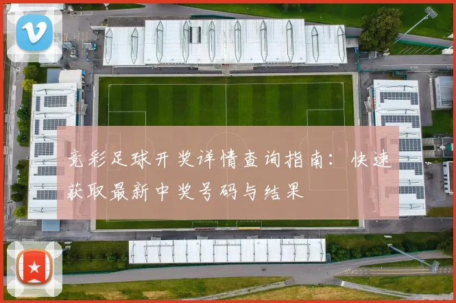 竞彩足球开奖详情查询指南：快速获取最新中奖号码与结果