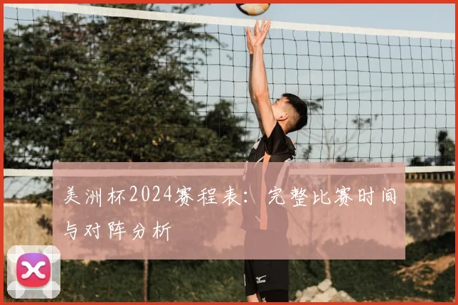 美洲杯2024赛程表：完整比赛时间与对阵分析