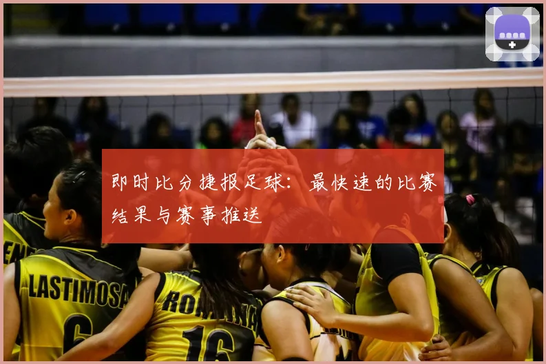 即时比分捷报足球：最快速的比赛结果与赛事推送