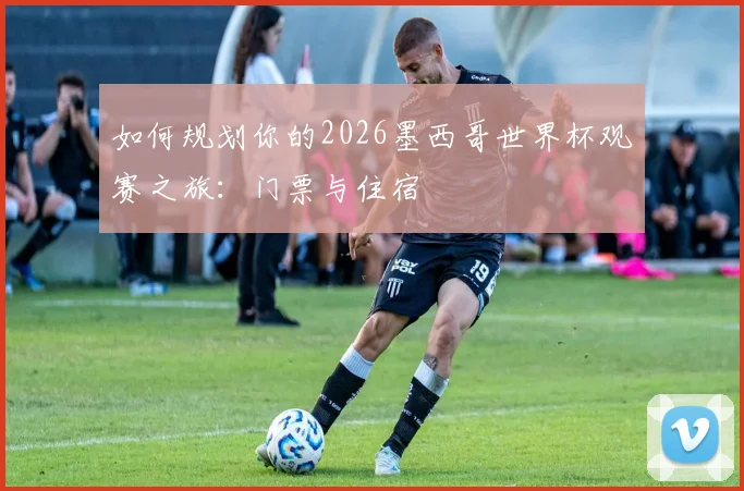 如何规划你的2026墨西哥世界杯观赛之旅：门票与住宿