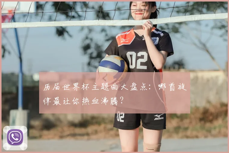 历届世界杯主题曲大盘点：哪首旋律最让你热血沸腾？